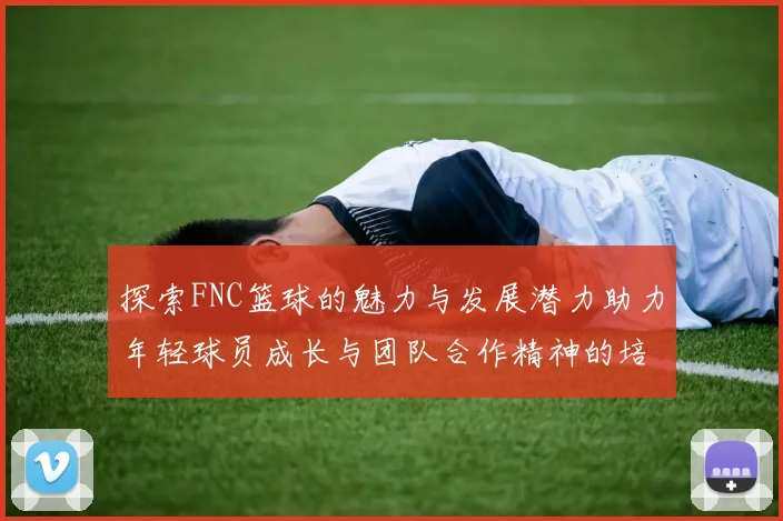 探索FNC篮球的魅力与发展潜力助力年轻球员成长与团队合作精神的培养