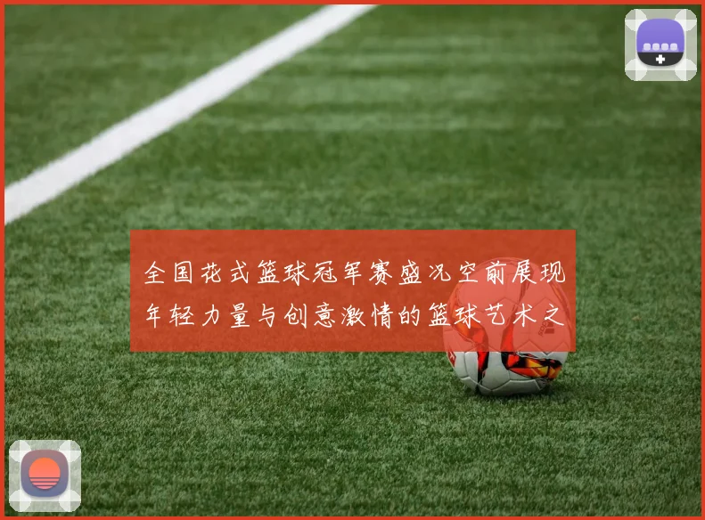 全国花式篮球冠军赛盛况空前展现年轻力量与创意激情的篮球艺术之旅