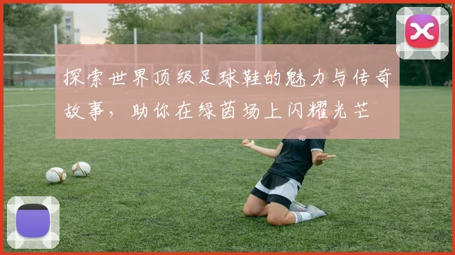 探索世界顶级足球鞋的魅力与传奇故事，助你在绿茵场上闪耀光芒