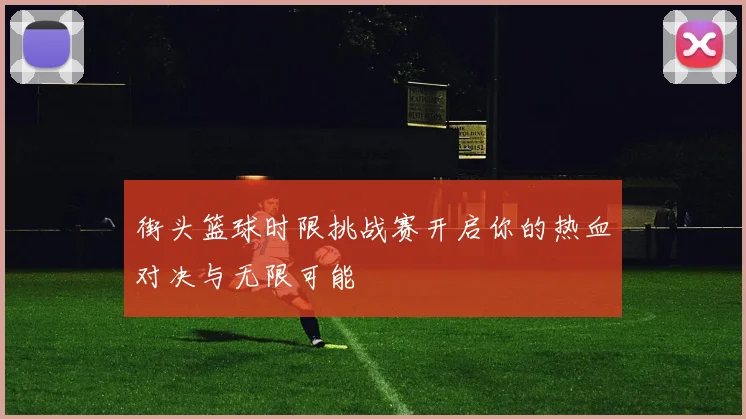 街头篮球时限挑战赛开启你的热血对决与无限可能