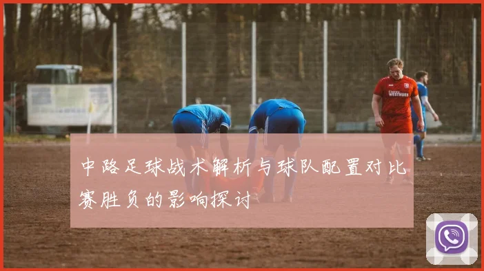 中路足球战术解析与球队配置对比赛胜负的影响探讨