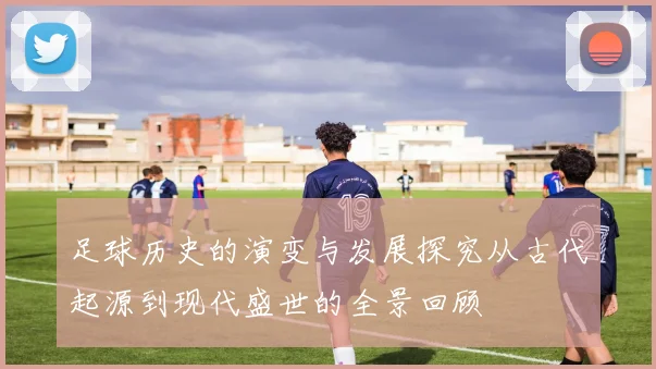 足球历史的演变与发展探究从古代起源到现代盛世的全景回顾