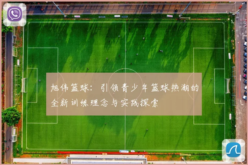 旭伟篮球：引领青少年篮球热潮的全新训练理念与实践探索
