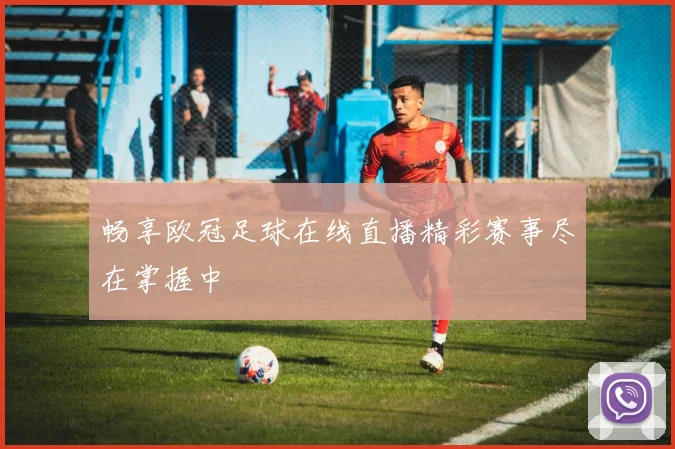 畅享欧冠足球在线直播精彩赛事尽在掌握中