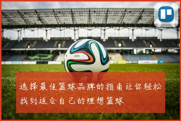 选择最佳篮球品牌的指南让你轻松找到适合自己的理想篮球