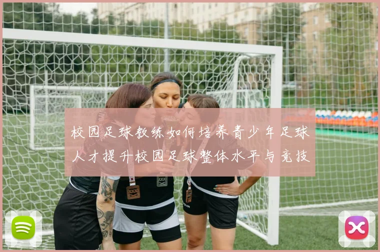 校园足球教练如何培养青少年足球人才提升校园足球整体水平与竞技能力