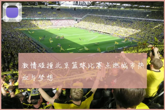 激情碰撞北京篮球比赛点燃城市热血与梦想