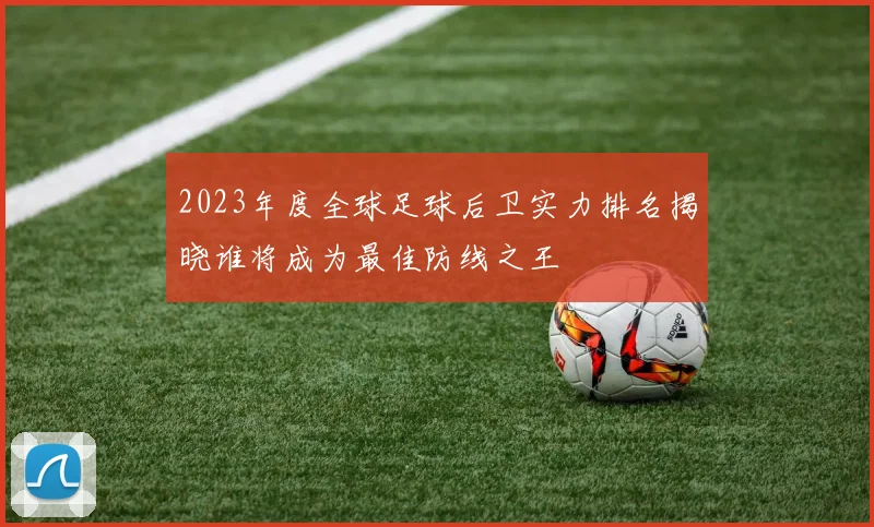 2023年度全球足球后卫实力排名揭晓谁将成为最佳防线之王
